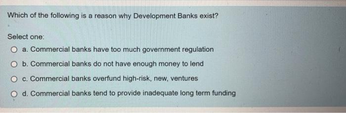 Which Of The Following Is A Reason Why Development Banks Exist Select One O A Commercial Banks Have Too Much Governme 1