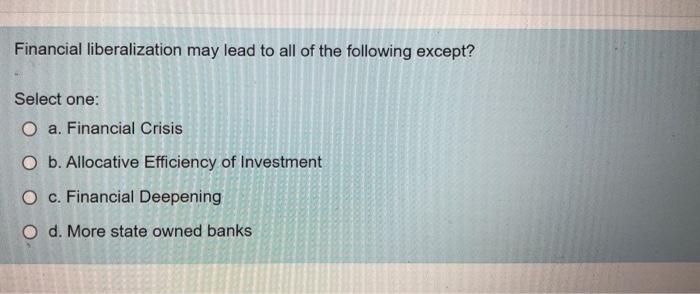 Financial Liberalization May Lead To All Of The Following Except Select One O A Financial Crisis O B Allocative Effi 1