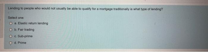 Lending To People Who Would Not Usually Be Able To Qualify For A Mortgage Traditionally Is What Type Of Lending Select 1