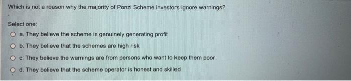 Which Is Not A Reason Why The Majority Of Ponzi Scheme Investors Ignore Warnings Select One O A They Believe The Sche 1