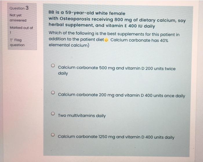 Question 3 Not Yet Answered Marked Out Of 1 Bb Is A 59 Year Old White Female With Osteoporosis Receiving 800 Mg Of Dieta 1