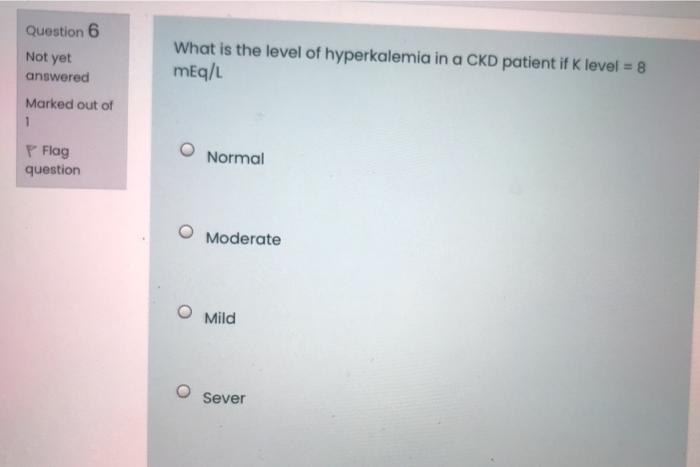 Question 6 Not Yet What Is The Level Of Hyperkalemia In A Ckd Patient If K Level 8 Meq L Answered Marked Out Of 1 P Fl 1