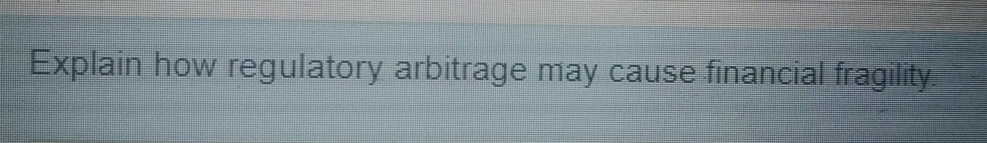 Explain How Regulatory Arbitrage May Cause Financial Fragility 1