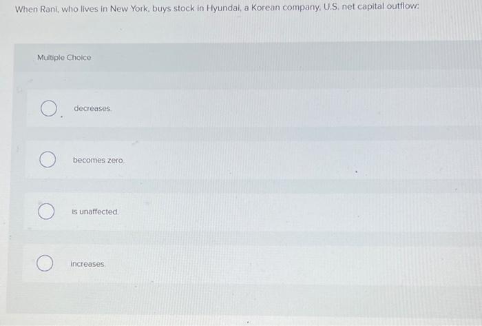 When Rani Who Lives In New York Buys Stock In Hyundai A Korean Company U S Net Capital Outflow Multiple Choice O 1