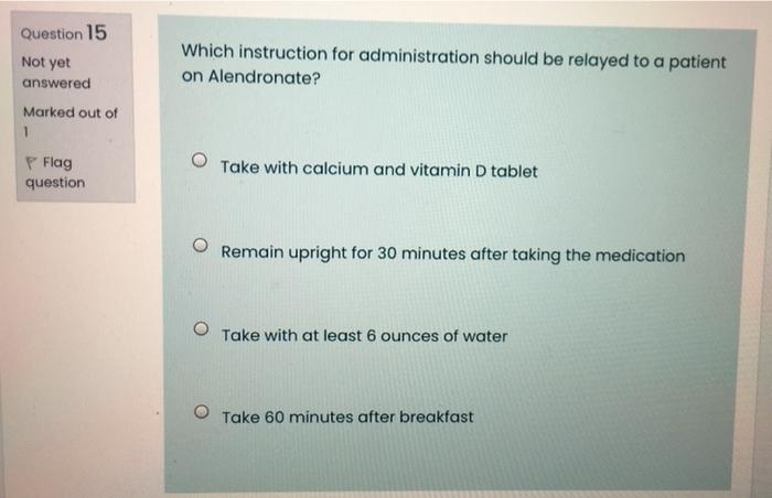 Question 15 Not Yet Which Instruction For Administration Should Be Relayed To A Patient On Alendronate Answered Marked 1