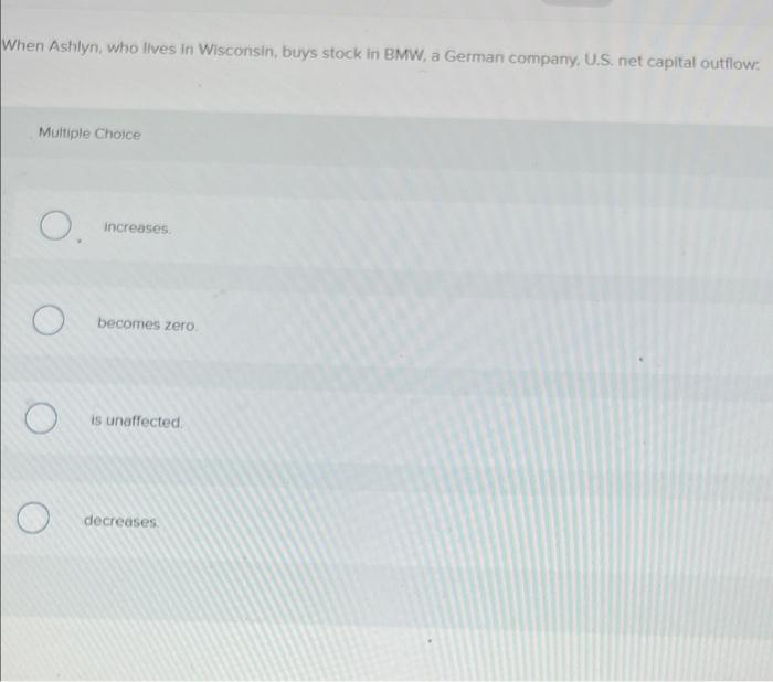 When Ashlyn Who Lives In Wisconsin Buys Stock In Bmw A German Company U S Net Capital Outflow Multiple Choice O O 1