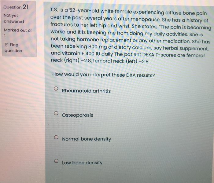 Question 21 Not Yet Answered Marked Out Of 1 T S Is A 52 Year Old White Female Experiencing Diffuse Bone Pain Over The 1