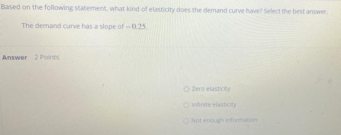 Based On The Following Statement What Kind Of Elasticity Does The Demand Curve Have Select The Best Answer The Demand 1