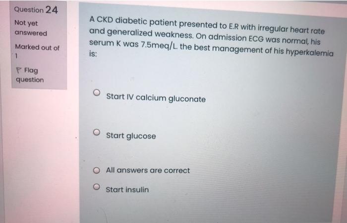Question 24 Not Yet Answered A Ckd Diabetic Patient Presented To E R With Irregular Heart Rate And Generalized Weakness 1