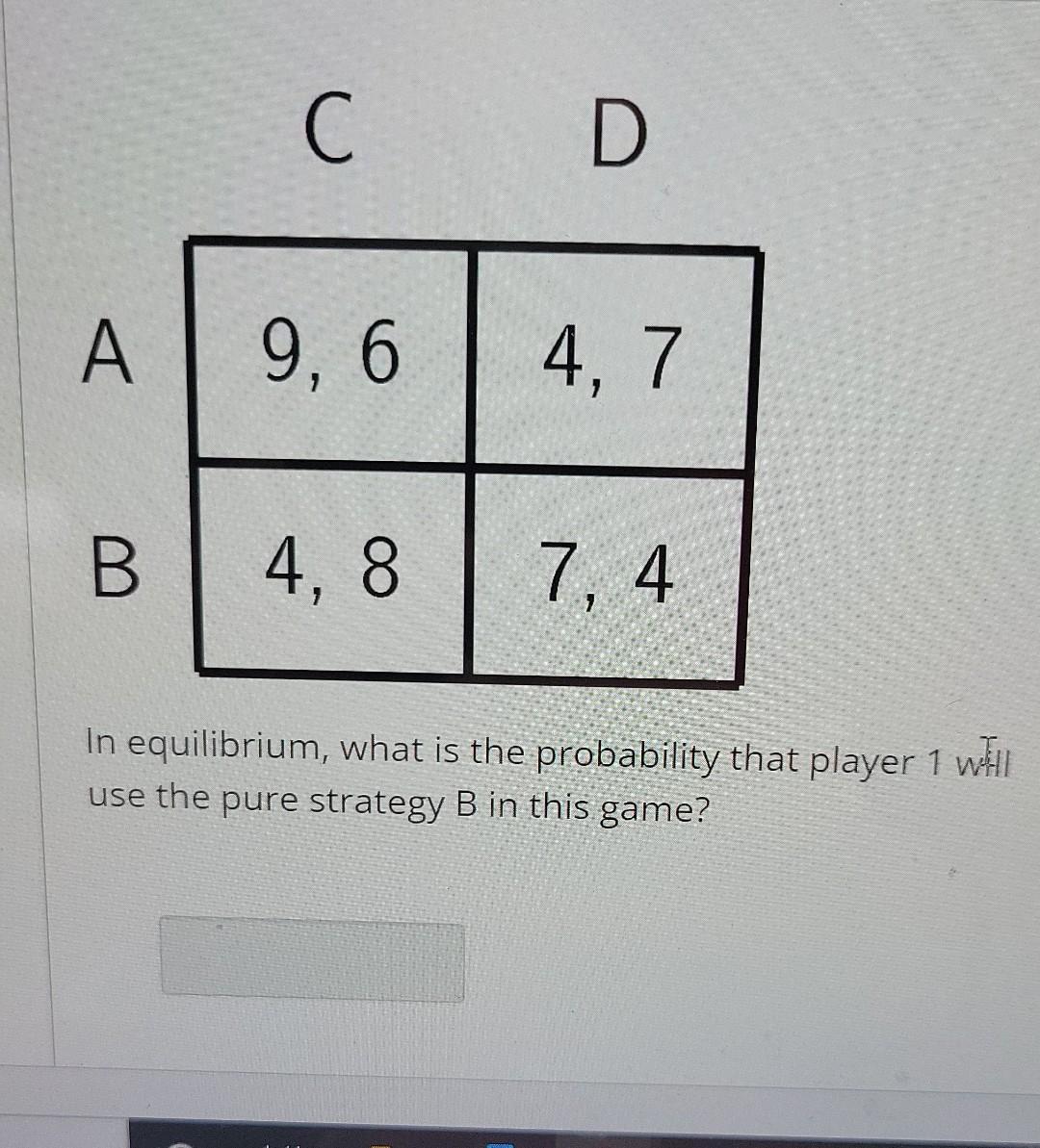 C D A 9 6 4 7 B 4 8 7 4 In Equilibrium What Is The Probability That Player 1 Will Use The Pure Strategy B In This Game 1