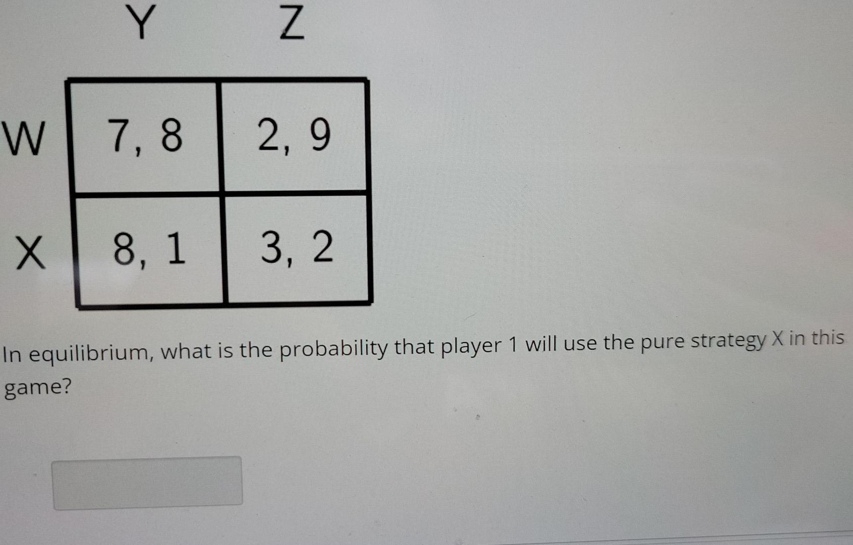 Y Z W 7 8 2 9 X 8 1 3 2 In Equilibrium What Is The Probability That Player 1 Will Use The Pure Strategy X In This Game 1