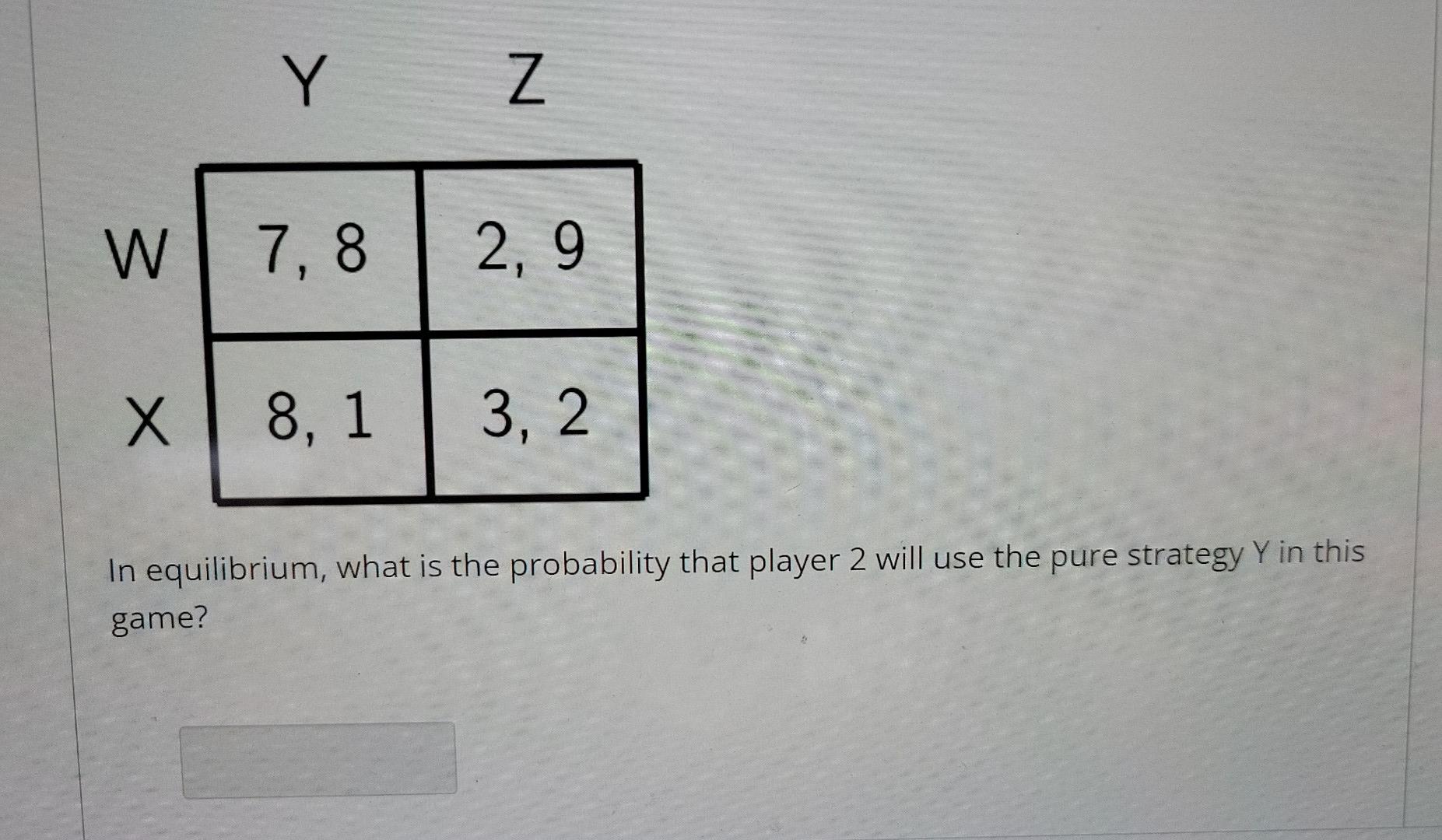 Y Z W 7 8 2 9 X 8 1 3 2 In Equilibrium What Is The Probability That Player 1 Will Use The Pure Strategy X In This Game 2