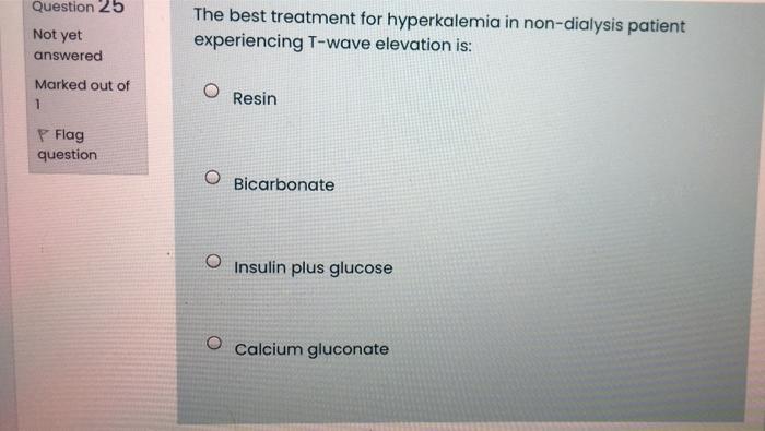 Question 25 Not Yet The Best Treatment For Hyperkalemia In Non Dialysis Patient Experiencing T Wave Elevation Is Answer 1