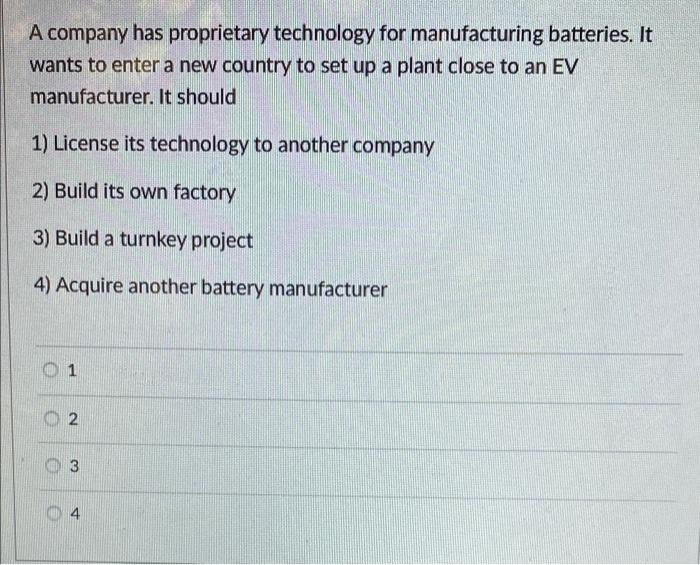A Company Has Proprietary Technology For Manufacturing Batteries It Wants To Enter A New Country To Set Up A Plant Clos 1