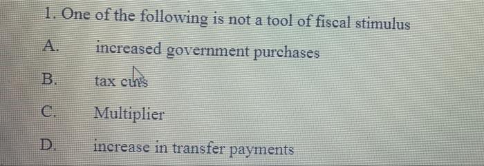 1 One Of The Following Is Not A Tool Of Fiscal Stimulus A Increased Government Purchases B Tax Cins Multiplier D Inc 1