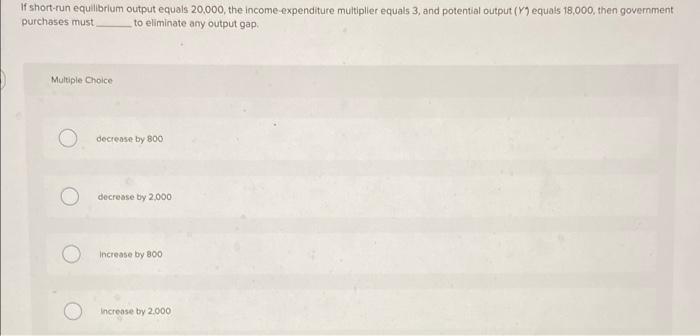 If Short Run Equilibrium Output Equals 20 000 The Income Expenditure Multiplier Equals 3 And Potential Output Y Equa 1