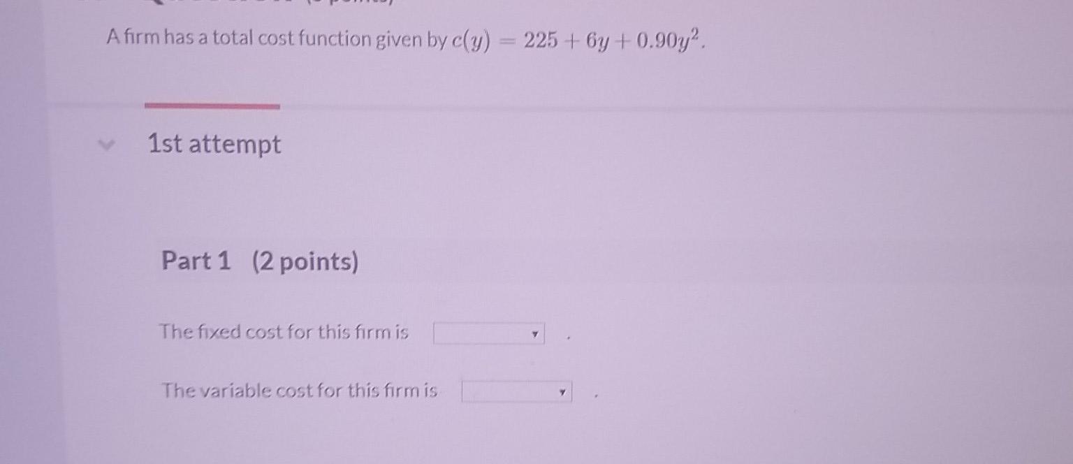 A Firm Has A Total Cost Function Given By C Y 225 6y 0 90y 1st Attempt Part 1 2 Points The Fixed Cost For This F 1