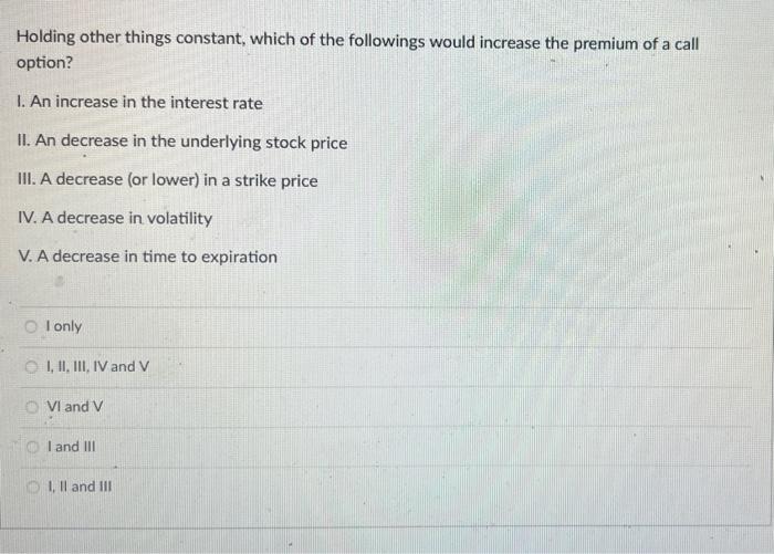 Holding Other Things Constant Which Of The Followings Would Increase The Premium Of A Call Option I An Increase In Th 1