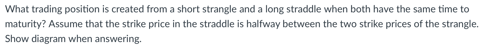 What Trading Position Is Created From A Short Strangle And A Long Straddle When Both Have The Same Time To Maturity Ass 1