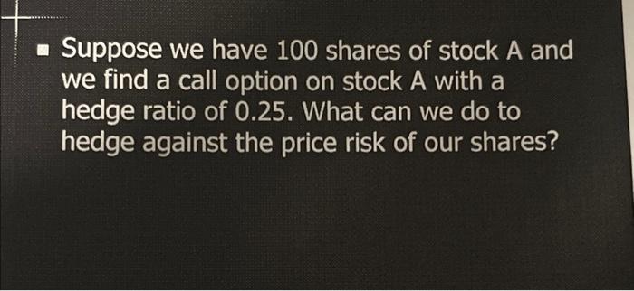 Suppose We Have 100 Shares Of Stock A And We Find A Call Option On Stock A With A Hedge Ratio Of 0 25 What Can We Do 1