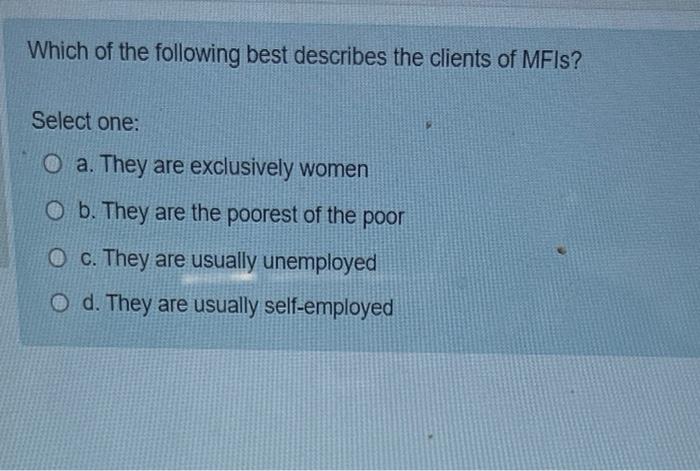 Which Of The Following Best Describes The Clients Of Mfis Select One O A They Are Exclusively Women O B They Are The 1