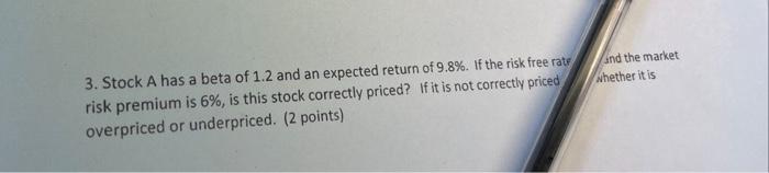 3 Stock A Has A Beta Of 1 2 And An Expected Return Of 9 8 If The Risk Free Rate Risk Premium Is 6 Is This Stock Cor 1