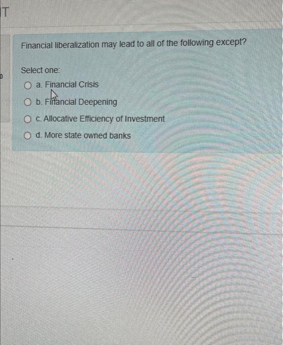 T Financial Liberalization May Lead To All Of The Following Except Select One O A Financial Crisis O B Financial Dee 1