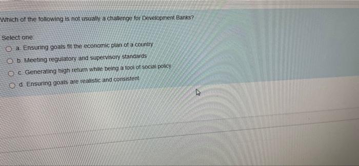 Which Of The Following Is Not Usually A Challenge For Development Banks Select One A Ensuring Goals Fit The Economic Pl 1