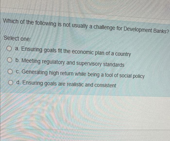 Which Of The Following Is Not Usually A Challenge For Development Banks Select One A Ensuring Goals Fit The Economic 1
