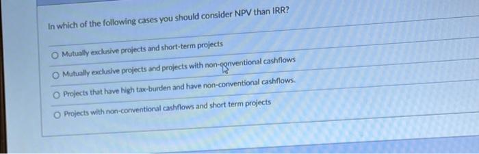 In Which Of The Following Cases You Should Consider Npv Than Irr Mutually Exclusive Projects And Short Term Projects O 1
