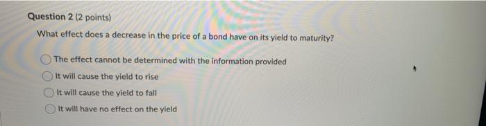 Question 2 2 Points What Effect Does A Decrease In The Price Of A Bond Have On Its Yield To Maturity The Effect Canno 1