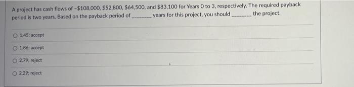 A Project Has Cash Flows Of 108 000 52 800 64 500 And 83 100 For Years 0 To 3 Respectively The Required Paybac 1