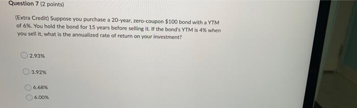 Question 7 2 Points Extra Credit Suppose You Purchase A 20 Year Zero Coupon 100 Bond With A Ytm Of 6 You Hold Th 1
