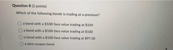 Question 8 2 Points Which Of The Following Bonds Is Trading At A Premium A Bond With A 100 Face Value Trading At 10 1