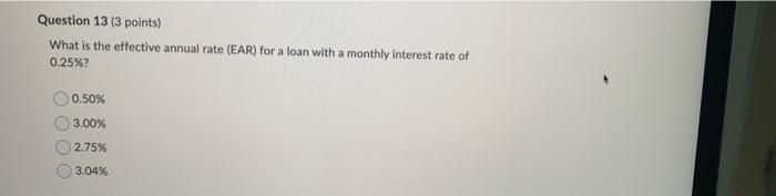 Question 13 3 Points What Is The Effective Annual Rate Ear For A Loan With A Monthly Interest Rate Of 0 25 0 50 3 1