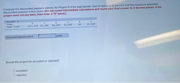 Compute The Discounted Payback Statistic For Project D If The Appropriate Cost Of Capital Is 12 Percent And The Maximum 1