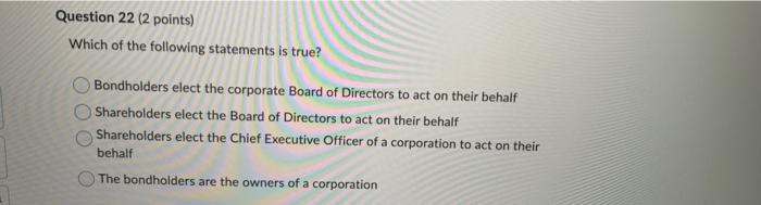 Question 22 2 Points Which Of The Following Statements Is True Bondholders Elect The Corporate Board Of Directors To 1