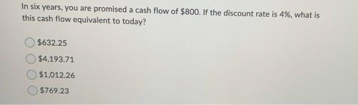 In Six Years You Are Promised A Cash Flow Of 800 If The Discount Rate Is 4 What Is This Cash Flow Equivalent To Tod 1