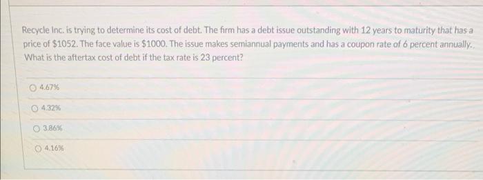 Recycle Inc Is Trying To Determine Its Cost Of Debt The Firm Has A Debt Issue Outstanding With 12 Years To Maturity Th 1