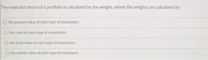 The Expected Return Of A Portfolio Is Calculated By The Weighs Where The Weights Are Calculated By The Present Value Of 1
