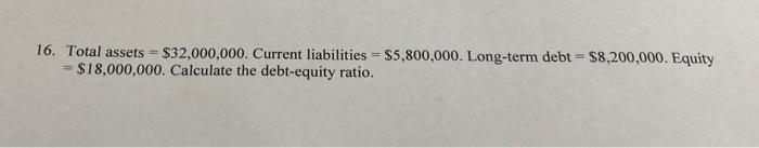 16 Total Assets 32 000 000 Current Liabilities 5 800 000 Long Term Debt 8 200 000 Equity 18 000 000 Cal 1