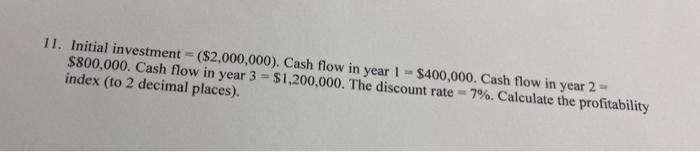 11 Initial Investment 2 000 000 Cash Flow In Year 1 400 000 Cash Flow In Year 2 800 000 Cash Flow In Year 3 1