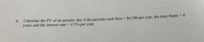 6 Calculate The Pv Of An Annuity Due If The Periodic Cash Flow 4 500 Per Year The Time Frame 6 Years And The Inte 1