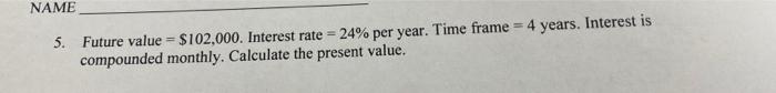 Name 5 Future Value 102 000 Interest Rate 24 Per Year Time Frame 4 Years Interest Is Compounded Monthly Cal 1