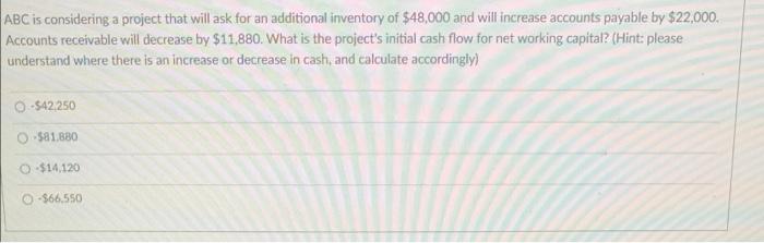 Abc Is Considering A Project That Will Ask For An Additional Inventory Of 48 000 And Will Increase Accounts Payable By 1