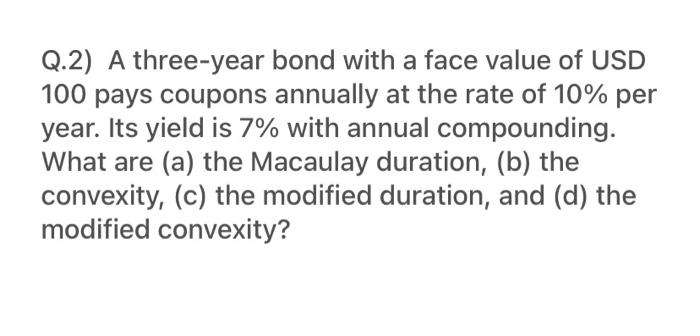 Q 2 A Three Year Bond With A Face Value Of Usd 100 Pays Coupons Annually At The Rate Of 10 Per Year Its Yield Is 7 W 1
