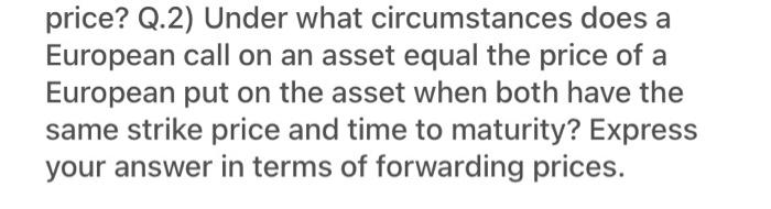 Price Q 2 Under What Circumstances Does A European Call On An Asset Equal The Price Of A European Put On The Asset Whe 1