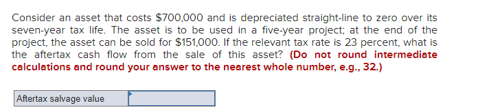 Consider An Asset That Costs 700 000 And Is Depreciated Straight Line To Zero Over Its Seven Year Tax Life The Asset I 1
