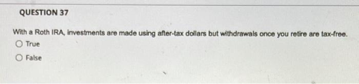 Question 37 With A Roth Ira Investments Are Made Using After Tax Dollars But Withdrawals Once You Retire Are Tax Free 1