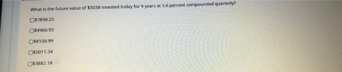 What Is The Future Value Of 3038 Invested Today For 9 Years At 5 6 Percent Compounded Quarterly O 7898 25 O 4960 93 O 1